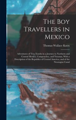The Boy Travellers in Mexico: Adventures of Two Youths in a Journey to Northern and Central Mexico, Campeachey, and Yucatan, With a Description of t - Knox, Thomas Wallace