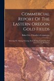 Commercial Report Of The Eastern Oregon Gold Fields: Showing The Mining, Farming, Stock Raising, Lumbering And Fruit Growing Resources