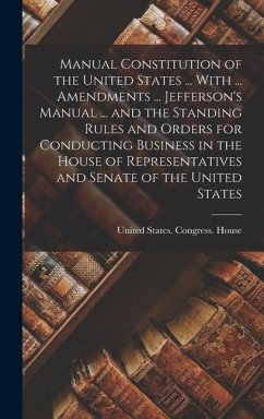 Manual Constitution of the United States ... With ... Amendments ... Jefferson's Manual ... and the Standing Rules and Orders for Conducting Business