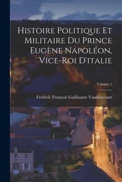 Histoire Politique Et Militaire Du Prince Eugène Napoléon, Vice-Roi D'italie; Volume 1 - Vaudoncourt, Frédéric François Guilla