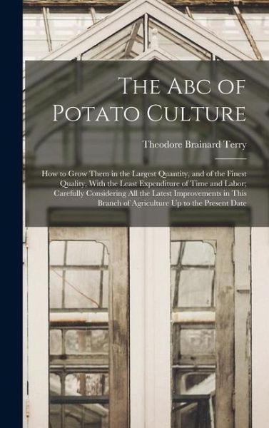 The Abc of Potato Culture: How to Grow Them in the Largest Quantity, and of the Finest Quality, With the Least Expenditure of Time and Labor; Car The Abc of Potato Culture: How to Grow Them in the Largest Quantity, and of the Finest Quality, With the Least Expenditure of Time and Labor; Car