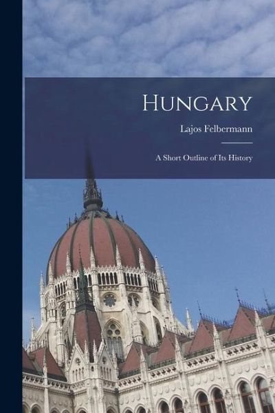 Hungary: A Short Outline of its History Hungary: A Short Outline of its History