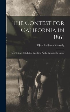 The Contest for California in 1861: How Colonel E.D. Baker Saved the Pacific States to the Union - Kennedy, Elijah Robinson