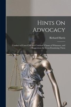 Hints On Advocacy: Conduct of Cases Civil and Criminal. Classes of Witnesses, and Suggestions for Cross-Examining Them - Harris, Richard