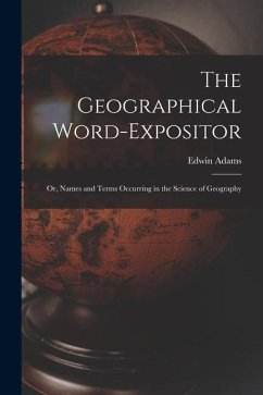 The Geographical Word-Expositor: Or, Names and Terms Occurring in the Science of Geography - Adams, Edwin
