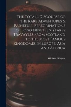 The Totall Discourse of the Rare Adventures & Painefull Peregrinations of Long Nineteen Yeares Travayles From Scotland to the Most Famous Kingdomes in - Lithgow, William