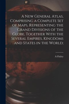 A new General Atlas, Comprising a Complete set of Maps, Representing the Grand Divisions of the Globe, Together With the Several Empires, Kingdoms and - Finley, A.