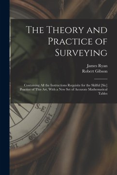 The Theory and Practice of Surveying: Containing all the Instructions Requisite for the Skilful [sic] Practice of This art, With a new set of Accurate - Gibson, Robert; Ryan, James