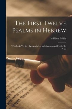 The First Twelve Psalms in Hebrew: With Latin Version, Pronunciation and Grammatical Praxis. To Whic - Baillie, William