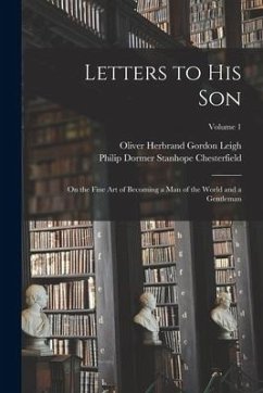 Letters to His Son: On the Fine Art of Becoming a Man of the World and a Gentleman; Volume 1 - Leigh, Oliver Herbrand Gordon; Chesterfield, Philip Dormer Stanhope