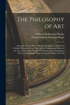 The Philosophy of Art: Being the Second Part of Hegel's Aesthetik, in Which are Unfolded Historically the Three Great Fundamental Phases of t - Bryant, William Mckendree; Hegel, Georg Wilhelm Friedrich