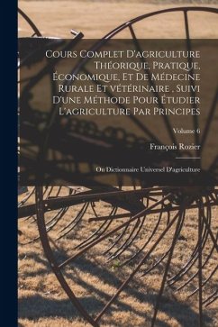 Cours complet d'agriculture théorique, pratique, économique, et de médecine rurale et vétérinaire, suivi d'une méthode pour étudier l'agriculture par - Rozier, François