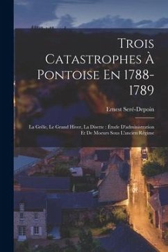 Trois Catastrophes À Pontoise En 1788-1789: La Grêle, Le Grand Hiver, La Disette: Étude D'administration Et De Moeurs Sous L'ancien Régime - Ernest, Seré-Depoin