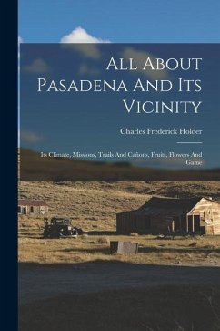 All About Pasadena And Its Vicinity: Its Climate, Missions, Trails And Cañons, Fruits, Flowers And Game - Holder, Charles Frederick