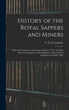 History of the Royal Sappers and Miners: From the Formation of the Corps in March 1772 to the Date When its Designation was Changed to That of Royal E - Connolly, T. W. J.