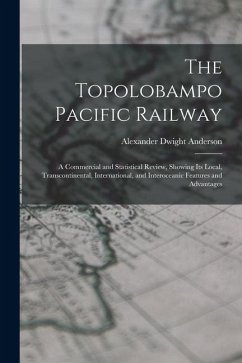 The Topolobampo Pacific Railway: A Commercial and Statistical Review, Showing Its Local, Transcontinental, International, and Interoceanic Features an - Anderson, Alexander Dwight