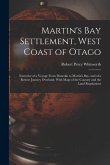 Martin's Bay Settlement, West Coast of Otago: Narrative of a Voyage From Dunedin to Martin's Bay, and of a Return Journey Overland, With Maps of the C