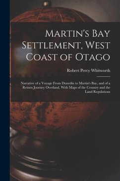 Martin's Bay Settlement, West Coast of Otago: Narrative of a Voyage From Dunedin to Martin's Bay, and of a Return Journey Overland, With Maps of the C - Whitworth, Robert Percy