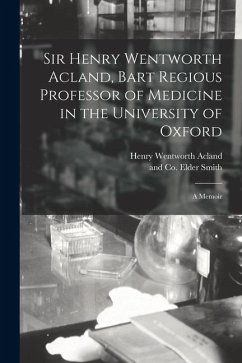 Cover Sir Henry Wentworth Acland, Bart Regious Professor of Medicine in the University of Oxford; a Memoir
