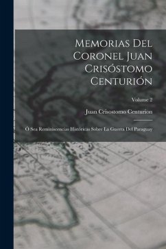 Memorias Del Coronel Juan Crisóstomo Centurión: Ó Sea Reminiscencias Históricas Sobre La Guerra Del Paraguay; Volume 2 - Centurion, Juan Crisostomo