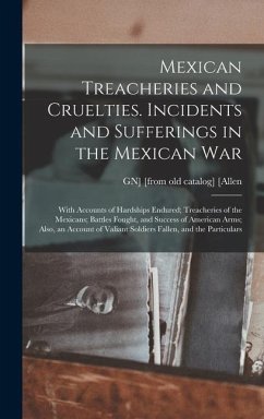 Mexican Treacheries and Cruelties. Incidents and Sufferings in the Mexican war; With Accounts of Hardships Endured; Treacheries of the Mexicans; Battl - [Allen, Gn] [From Old Catalog]