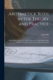 Arithmetick Both in the Theory and Practice: Made Plain and Easie in All the Common & Useful Rules, Both in Whole Numbers, & Fractions, Vulgar & Decim