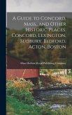 A Guide to Concord, Mass., and Other Historic Places. Concord, Lexington, Sudbury, Bedford, Acton, Boston