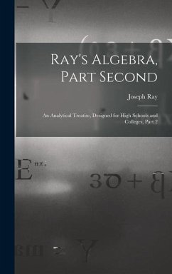 Ray's Algebra, Part Second: An Analytical Treatise, Designed for High Schools and Colleges, Part 2 - Ray, Joseph