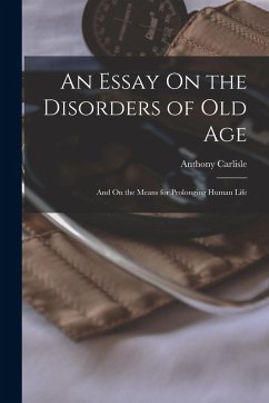 An Essay On the Disorders of Old Age: And On the Means for Prolonging Human Life - Carlisle, Anthony
