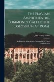 The Flavian Amphitheatre, Commonly Called the Colosseum at Rome: Its History & Substructures Compared With Other Amphitheatres