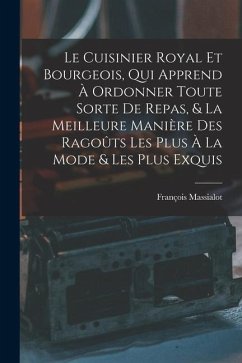 Le Cuisinier Royal Et Bourgeois, Qui Apprend À Ordonner Toute Sorte De Repas, & La Meilleure Manière Des Ragoûts Les Plus À La Mode & Les Plus Exquis