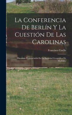 La Conferencia De Berlín Y La Cuestión De Las Carolinas: Discursos Pronunciados En La Sociedad Geográfica De Madrid... - Coello, Francisco