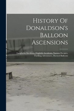 History Of Donaldson's Balloon Ascensions: Laughable Incidents, Frightful Accidents, Narrow Escapes, Thrilling Adventures, Bursted Balloons - Anonymous