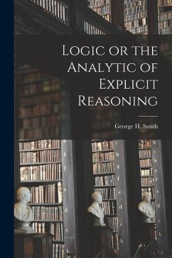 Logic or the Analytic of Explicit Reasoning - Smith, George H.