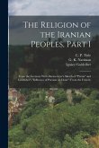The Religion of the Iranian Peoples, Part I; (from the German) With Darmesteter's Sketch of "Persia" and Goldziher's "Influence of Parsism on Islam" (