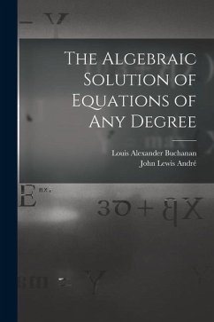 The Algebraic Solution of Equations of any Degree - Buchanan, Louis Alexander; André, John Lewis