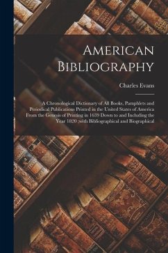 American Bibliography: A Chronological Dictionary of all Books, Pamphlets and Periodical Publications Printed in the United States of America - Evans, Charles