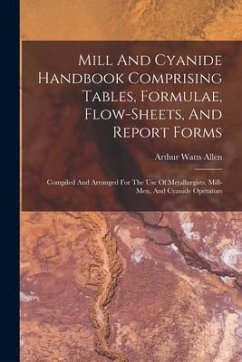 Mill And Cyanide Handbook Comprising Tables, Formulae, Flow-sheets, And Report Forms: Compiled And Arranged For The Use Of Metallurgists, Mill-men, An - Allen, Arthur Watts