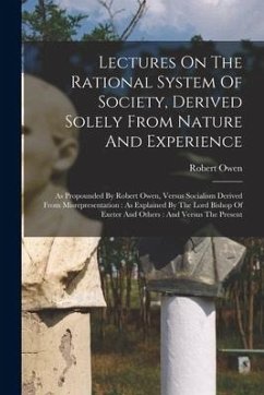 Lectures On The Rational System Of Society, Derived Solely From Nature And Experience: As Propounded By Robert Owen, Versus Socialism Derived From Mis - Owen, Robert