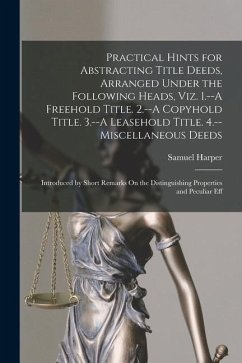 Practical Hints for Abstracting Title Deeds, Arranged Under the Following Heads, Viz. 1.--A Freehold Title. 2.--A Copyhold Title. 3.--A Leasehold Titl - Harper, Samuel