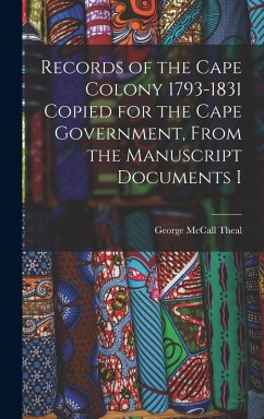Records of the Cape Colony 1793-1831 Copied for the Cape Government, From the Manuscript Documents I - McCall, Theal George Records of the Cape Colony 1793-1831 Copied for the Cape Government, From the Manuscript Documents I - McCall, Theal George