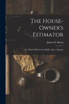 The House-Owner's Estimator; Or, 'What Will It Cost to Build, Alter or Repair - Simon, James D.