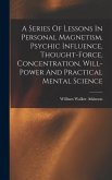 A Series Of Lessons In Personal Magnetism, Psychic Influence, Thought-force, Concentration, Will-power And Practical Mental Science