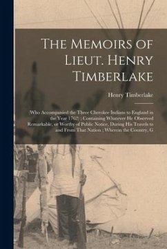 The Memoirs of Lieut. Henry Timberlake: (who Accompanied the Three Cherokee Indians to England in the Year 1762); Containing Whatever he Observed Rema - Timberlake, Henry