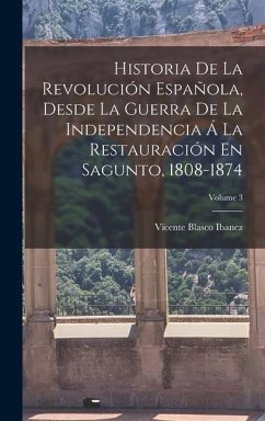 Historia De La Revolución Española, Desde La Guerra De La Independencia Á La Restauración En Sagunto, 1808-1874; Volume 3 - Ibanez, Vicente Blasco