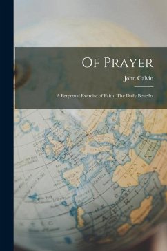 Of Prayer: A Perpetual Exercise of Faith. The Daily Benefits - Calvin, John