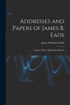 Addresses and Papers of James B. Eads: Together With a Biographical Sketch - Eads, James Buchanan