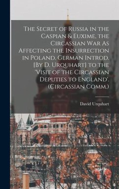 The Secret of Russia in the Caspian & Euxime, the Circassian War As Affecting the Insurrection in Poland. German Introd. [By D. Urquhart] to the 'visi - Urquhart, David