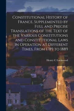 Constitutional History of France. Supplemented by Full and Precise Translations of the Text of the Various Constitutions and Constitutional Laws in Op - Lockwood, Henry C.