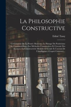 La Philosophie Constructive: L'orientation De La Pensée Moderne.-Le Passage Du Positivisme Au Constructivisme.-Les Méthodes Constructives Et L'aven - Tassy, Edmé